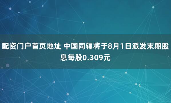 配资门户首页地址 中国同辐将于8月1日派发末期股息每股0.309元