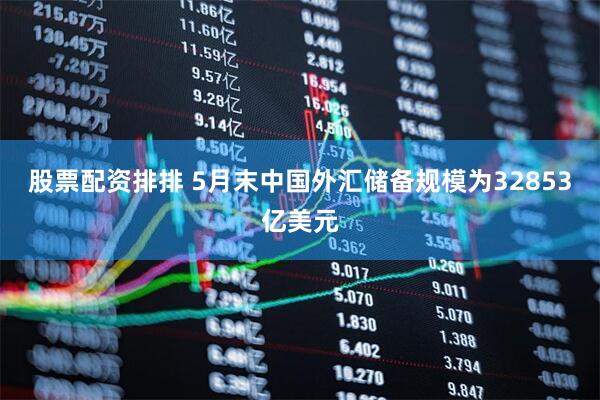 股票配资排排 5月末中国外汇储备规模为32853亿美元