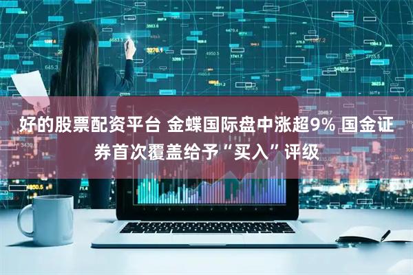 好的股票配资平台 金蝶国际盘中涨超9% 国金证券首次覆盖给予“买入”评级
