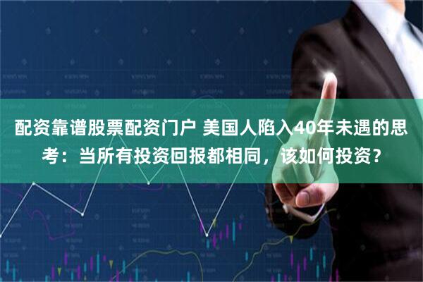 配资靠谱股票配资门户 美国人陷入40年未遇的思考：当所有投资回报都相同，该如何投资？