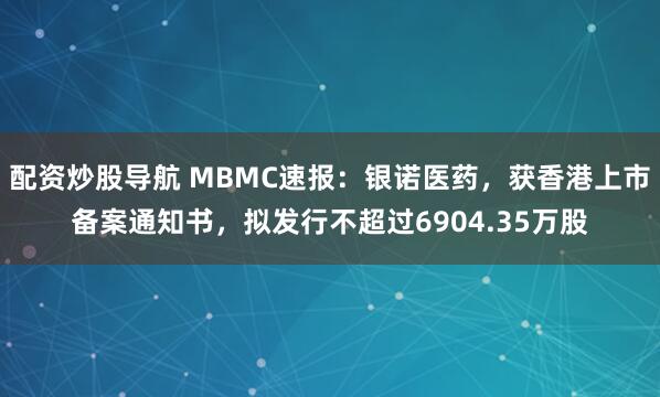 配资炒股导航 MBMC速报：银诺医药，获香港上市备案通知书，拟发行不超过6904.35万股