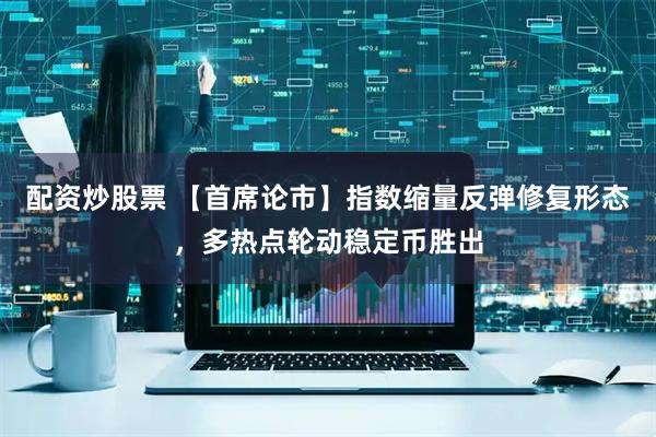 配资炒股票 【首席论市】指数缩量反弹修复形态，多热点轮动稳定币胜出