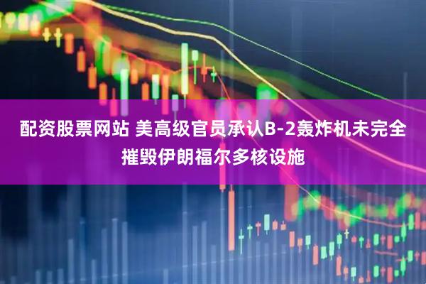 配资股票网站 美高级官员承认B-2轰炸机未完全摧毁伊朗福尔多核设施