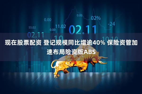 现在股票配资 登记规模同比增逾40% 保险资管加速布局险资版ABS