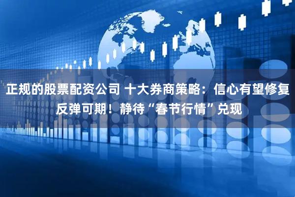 正规的股票配资公司 十大券商策略：信心有望修复 反弹可期！静待“春节行情”兑现