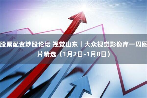 股票配资炒股论坛 视觉山东丨大众视觉影像库一周图片精选（1月2日-1月8日）