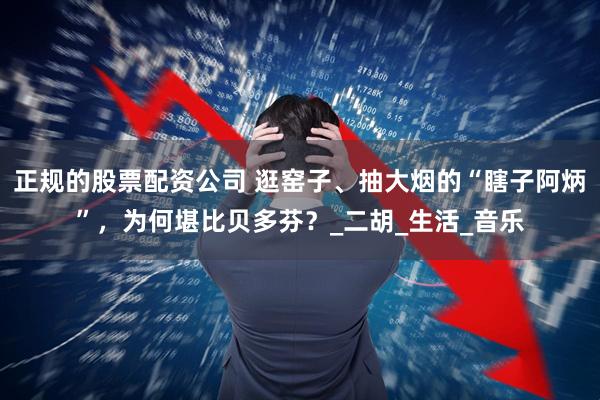 正规的股票配资公司 逛窑子、抽大烟的“瞎子阿炳”，为何堪比贝多芬？_二胡_生活_音乐