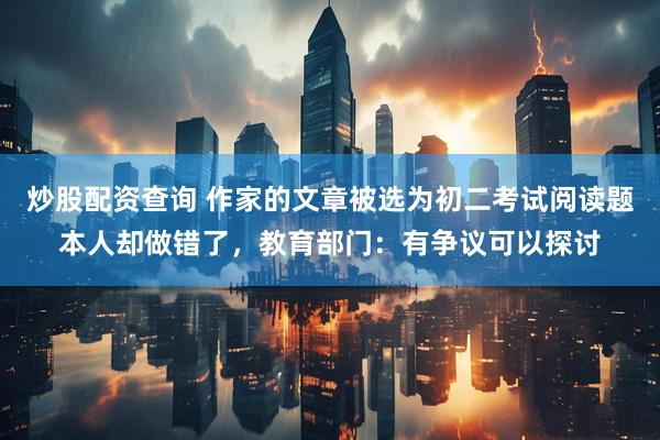 炒股配资查询 作家的文章被选为初二考试阅读题本人却做错了，教育部门：有争议可以探讨