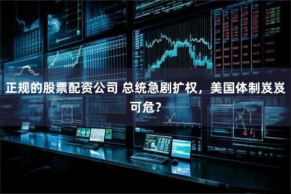 正规的股票配资公司 总统急剧扩权，美国体制岌岌可危？