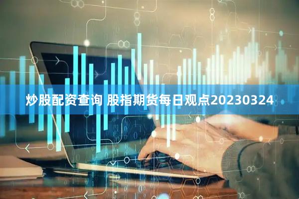 炒股配资查询 股指期货每日观点20230324