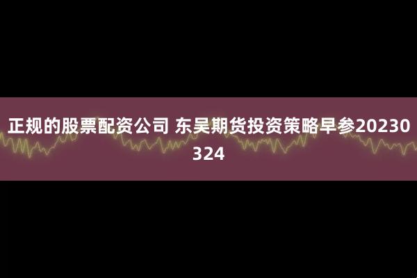 正规的股票配资公司 东吴期货投资策略早参20230324