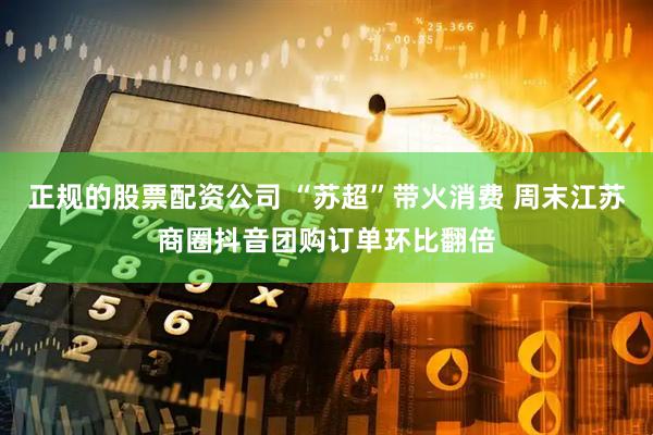 正规的股票配资公司 “苏超”带火消费 周末江苏商圈抖音团购订单环比翻倍