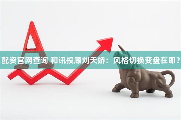 配资官网查询 和讯投顾刘天娇：风格切换变盘在即？