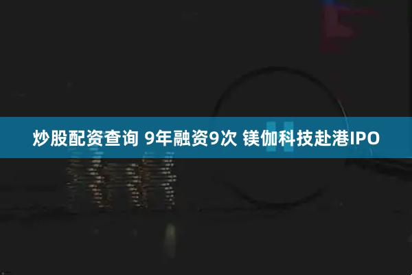 炒股配资查询 9年融资9次 镁伽科技赴港IPO