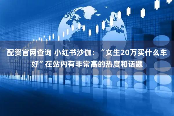 配资官网查询 小红书沙伽：“女生20万买什么车好”在站内有非常高的热度和话题