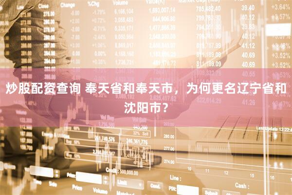 炒股配资查询 奉天省和奉天市，为何更名辽宁省和沈阳市？