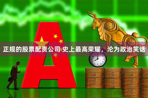 正规的股票配资公司 史上最高荣耀，沦为政治笑话