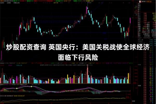 炒股配资查询 英国央行：美国关税战使全球经济面临下行风险