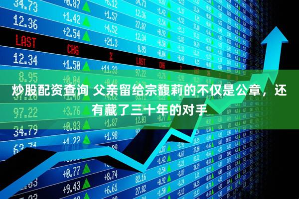 炒股配资查询 父亲留给宗馥莉的不仅是公章，还有藏了三十年的对手