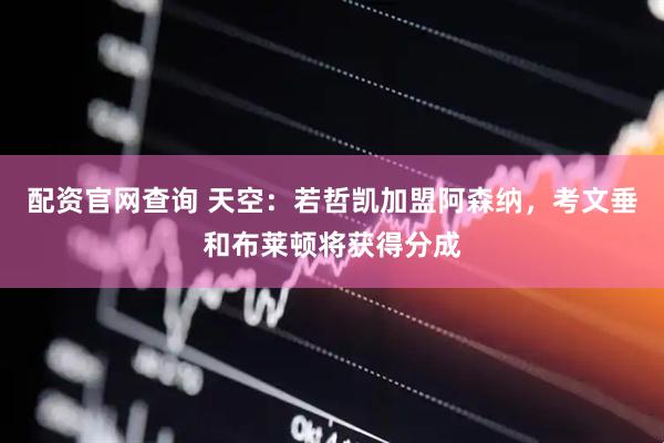 配资官网查询 天空：若哲凯加盟阿森纳，考文垂和布莱顿将获得分成