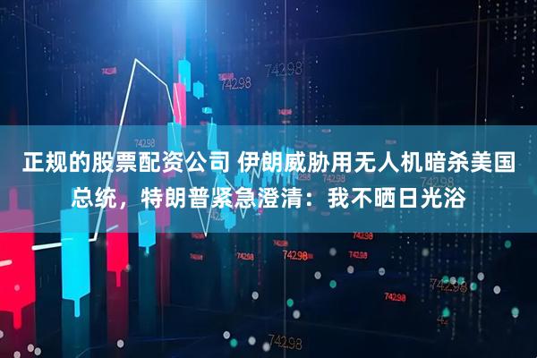 正规的股票配资公司 伊朗威胁用无人机暗杀美国总统，特朗普紧急澄清：我不晒日光浴