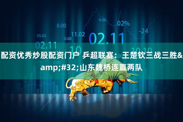 配资优秀炒股配资门户 乒超联赛：王楚钦三战三胜&#32;山东魏桥连赢两队