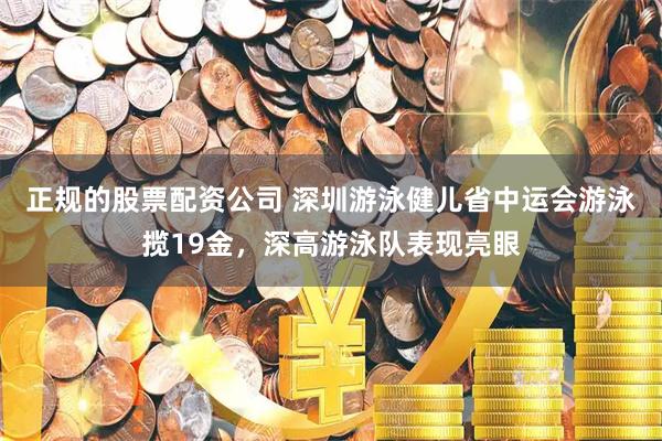 正规的股票配资公司 深圳游泳健儿省中运会游泳揽19金，深高游泳队表现亮眼