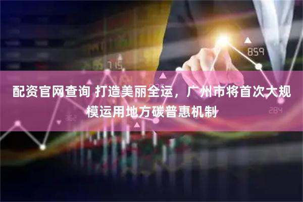 配资官网查询 打造美丽全运，广州市将首次大规模运用地方碳普惠机制