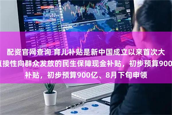 配资官网查询 育儿补贴是新中国成立以来首次大范围、普惠式、直接性向群众发放的民生保障现金补贴，初步预算900亿、8月下旬申领