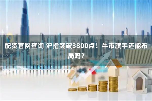 配资官网查询 沪指突破3800点！牛市旗手还能布局吗？