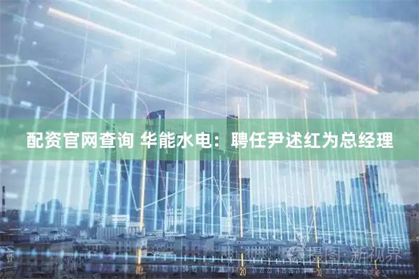 配资官网查询 华能水电：聘任尹述红为总经理
