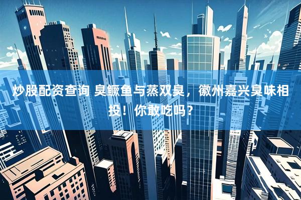 炒股配资查询 臭鳜鱼与蒸双臭，徽州嘉兴臭味相投！你敢吃吗？