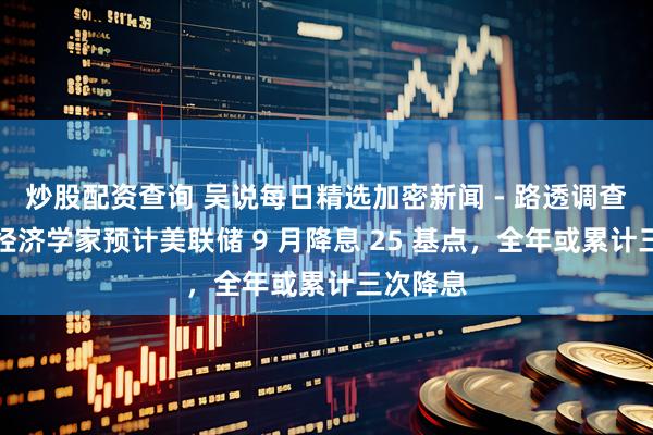 炒股配资查询 吴说每日精选加密新闻 - 路透调查：多数经济学家预计美联储 9 月降息 25 基点，全年或累计三次降息