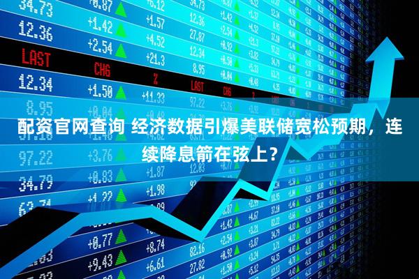 配资官网查询 经济数据引爆美联储宽松预期，连续降息箭在弦上？