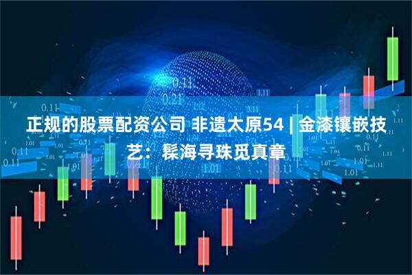 正规的股票配资公司 非遗太原54 | 金漆镶嵌技艺：髹海寻珠觅真章