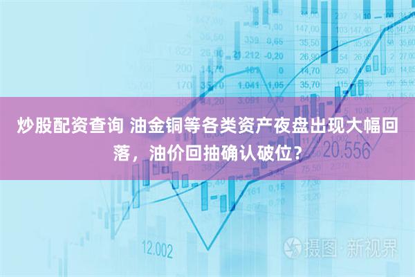 炒股配资查询 油金铜等各类资产夜盘出现大幅回落，油价回抽确认破位？
