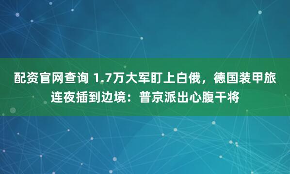 配资官网查询 1.7万大军盯上白俄，德国装甲旅连夜插到边境：普京派出心腹干将