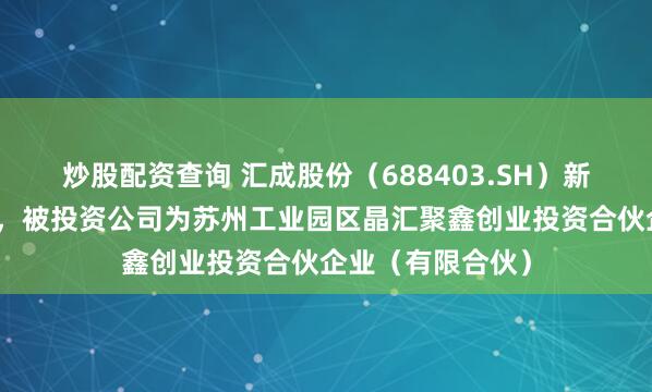 炒股配资查询 汇成股份(688403.SH)新增一起对外投资,被投资公司为苏州工业园区晶汇聚鑫创业投资合伙企业(有限合伙)