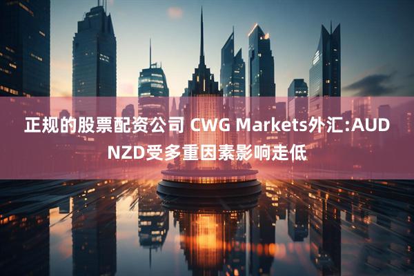 正规的股票配资公司 CWG Markets外汇:AUDNZD受多重因素影响走低