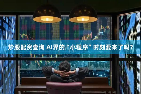 炒股配资查询 AI界的“小程序”时刻要来了吗？