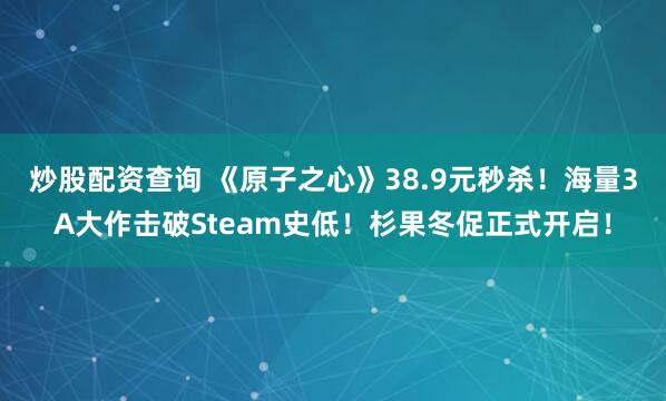 炒股配资查询 《原子之心》38.9元秒杀！海量3A大作击破Steam史低！杉果冬促正式开启！
