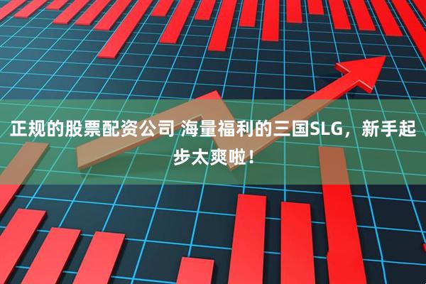 正规的股票配资公司 海量福利的三国SLG，新手起步太爽啦！