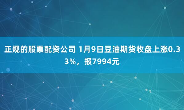正规的股票配资公司 1月9日豆油期货收盘上涨0.33%，报7994元