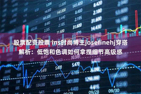 股票配资股票 ins时尚博主josefinehj穿搭解析：低饱和色调如何拿捏细节高级感