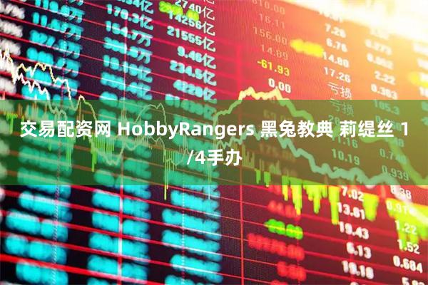 交易配资网 HobbyRangers 黑兔教典 莉缇丝 1/4手办
