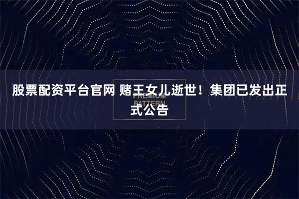 股票配资平台官网 赌王女儿逝世！集团已发出正式公告