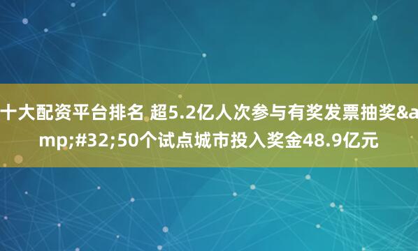 十大配资平台排名 超5.2亿人次参与有奖发票抽奖 50个试点城市投入奖金48.9亿元