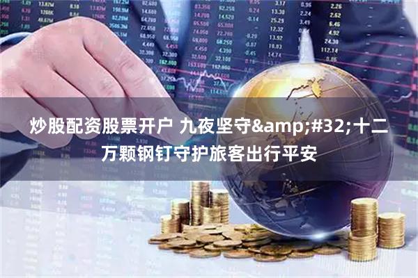 炒股配资股票开户 九夜坚守 十二万颗钢钉守护旅客出行平安