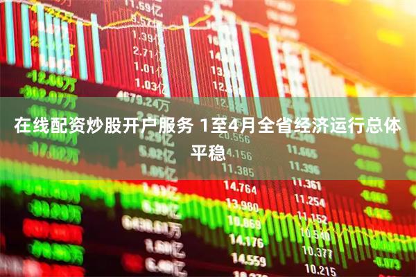 在线配资炒股开户服务 1至4月全省经济运行总体平稳
