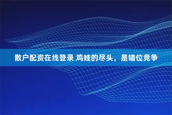 散户配资在线登录 鸡娃的尽头，是错位竞争